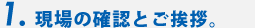 1.現場の確認とご挨拶。