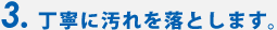 3.丁寧に汚れを落とします。